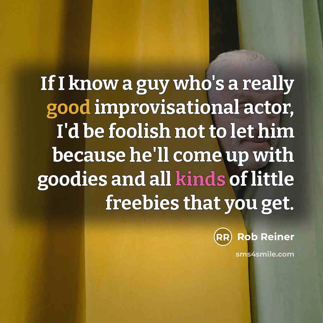 “If I know a guy who's a really good improvisational actor, I'd be foolish not to let him because he'll come up with goodies and all kinds of little freebies that you get.” quote by Rob Reiner