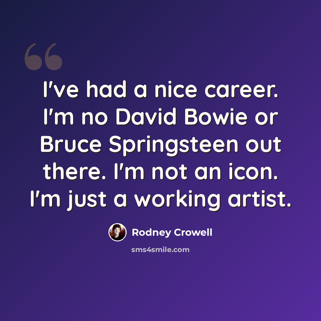 “I've had a nice career. I'm no David Bowie or Bruce Springsteen out there. I'm not an icon. I'm just a working artist.” quote by Rodney Crowell