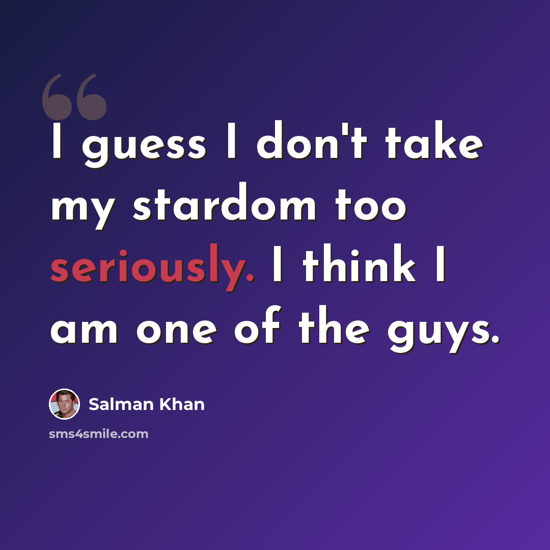 “I guess I don't take my stardom too seriously. I think I am one of the guys.” quote by Salman Khan