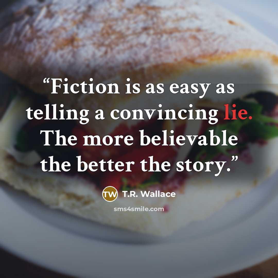“Fiction is as easy as telling a convincing lie. The more believable the better the story.” quote by T.R. Wallace