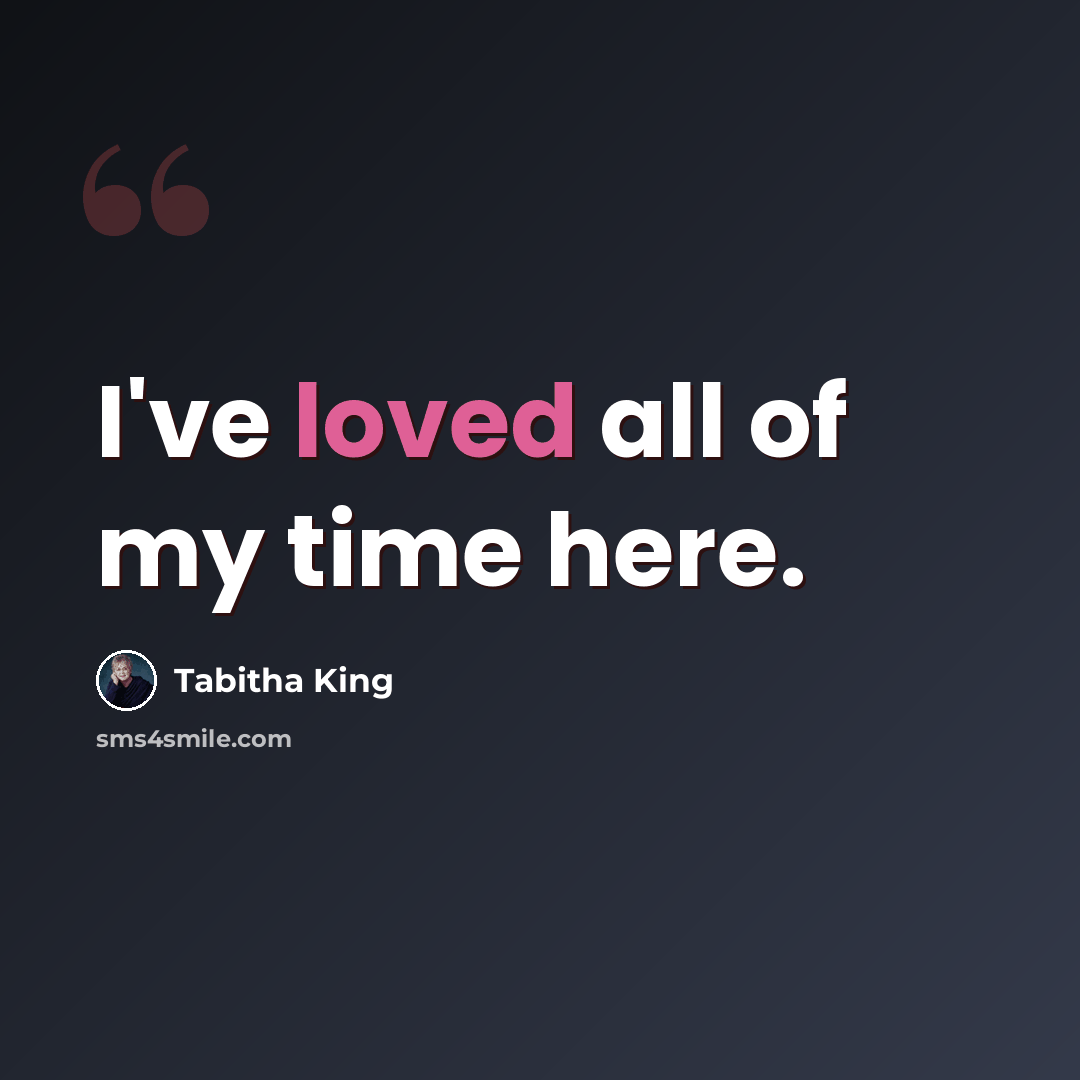 “I've loved all of my time here.” quote by Tabitha King