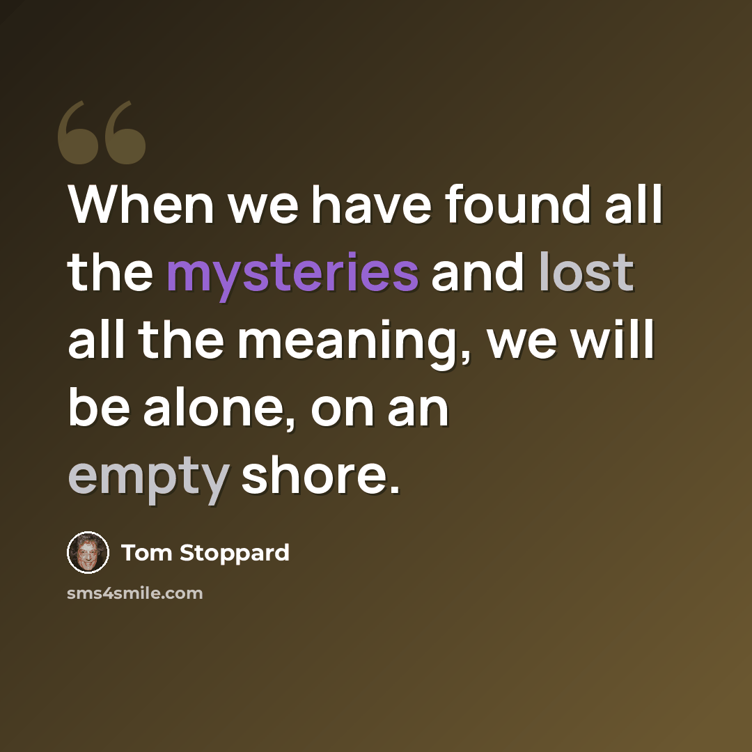 “When we have found all the mysteries and lost all the meaning, we will be alone, on an empty shore.” quote by Tom Stoppard
