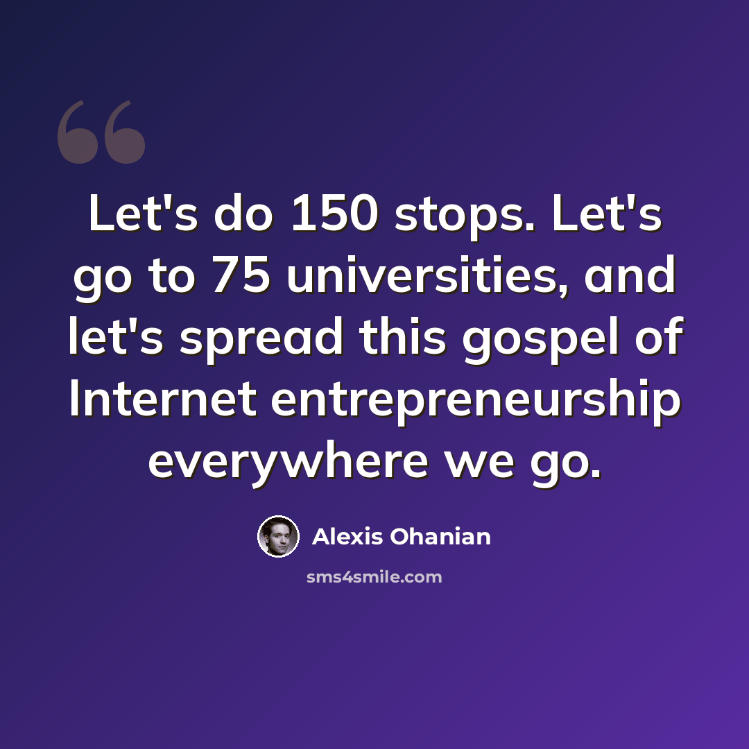 “Let's do 150 stops. Let's go to 75 universities, and let's spread this gospel of Internet entrepreneurship everywhere we go.” quote by Alexis Ohanian