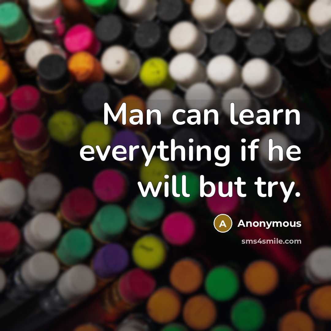 “Man can learn everything if he will but try.” quote by Anonymous