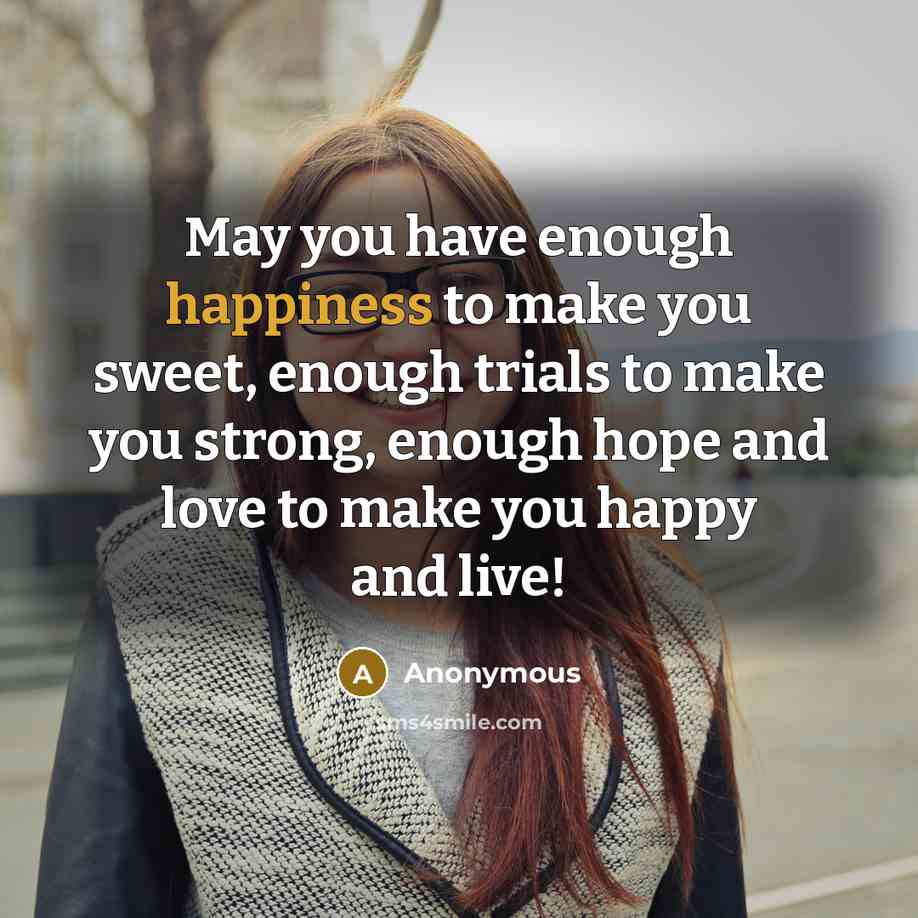 “May you have enough happiness to make you sweet, enough trials to make you strong, enough hope and love to make you happy and live!” quote by Anonymous