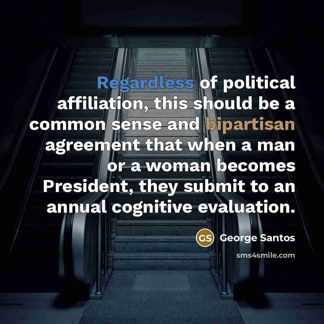 “Regardless of political affiliation, this should be a common sense and bipartisan agreement that when a man or a woman becomes President, they submit to an annual cognitive evaluation.” quote by George Santos