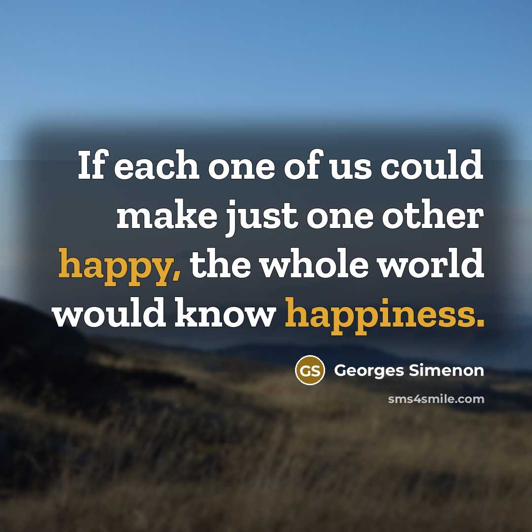 “If each one of us could make just one other happy, the whole world would know happiness.” quote by Georges Simenon
