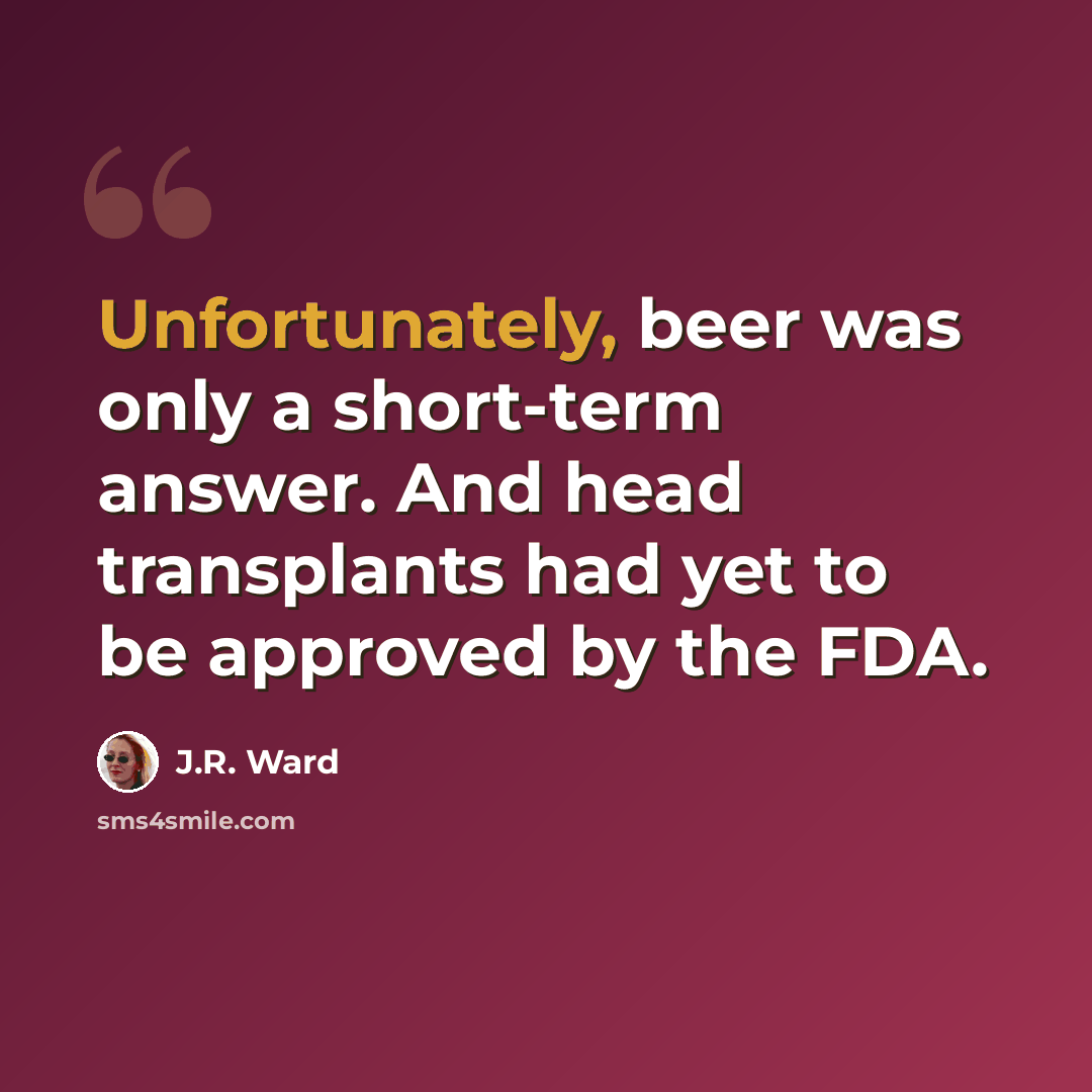 “Unfortunately, beer was only a short-term answer. And head transplants had yet to be approved by the FDA.” quote by J.R. Ward