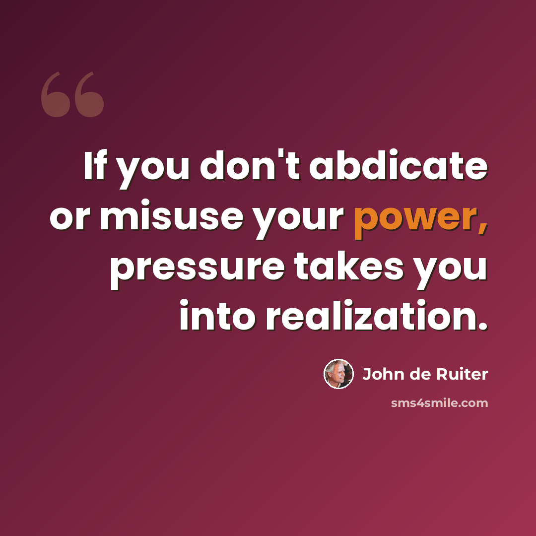 “If you don't abdicate or misuse your power, pressure takes you into realization.” quote by John de Ruiter