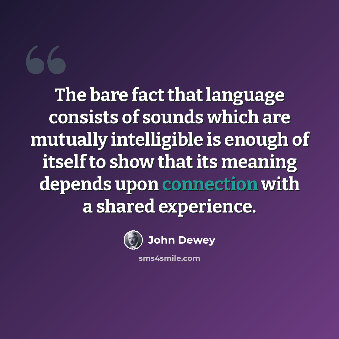 “The bare fact that language consists of sounds which are mutually intelligible is enough of itself to show that its meaning depends upon connection with a shared experience.” quote by John Dewey