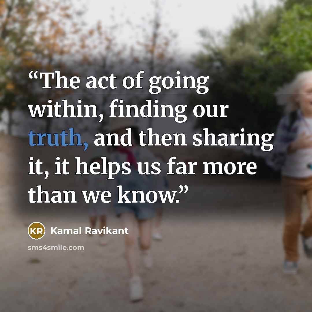 “The act of going within, finding our truth, and then sharing it, it helps us far more than we know.” quote by Kamal Ravikant