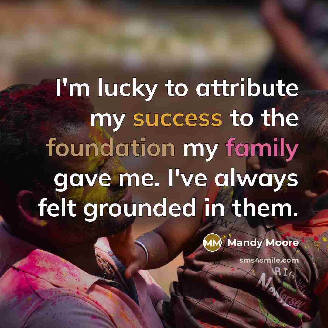 “I'm lucky to attribute my success to the foundation my family gave me. I've always felt grounded in them.” quote by Mandy Moore