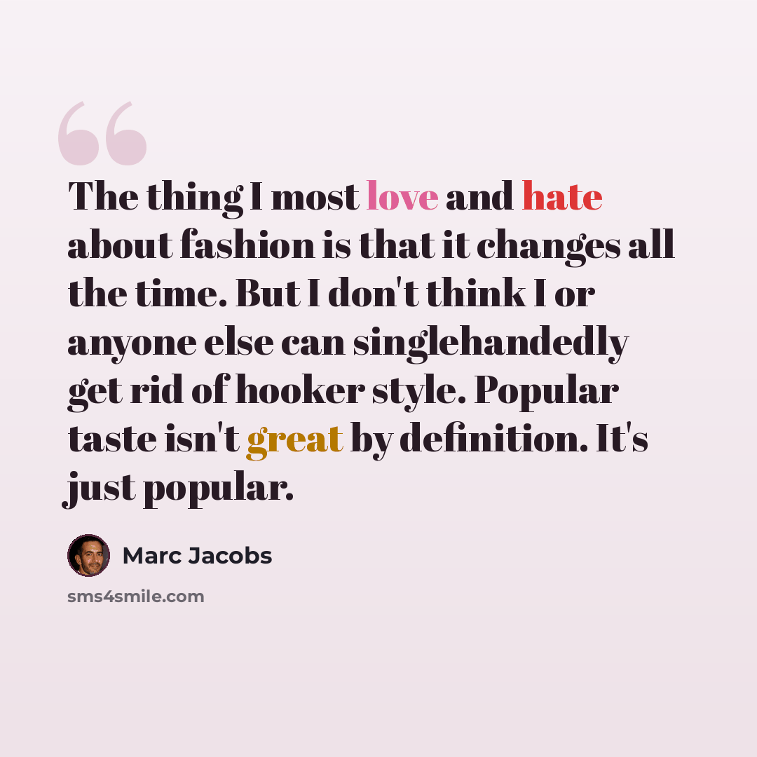 “The thing I most love and hate about fashion is that it changes all the time. But I don't think I or anyone else can singlehandedly get rid of hooker style. Popular taste isn't great by definition. It's just popular.” quote by Marc Jacobs