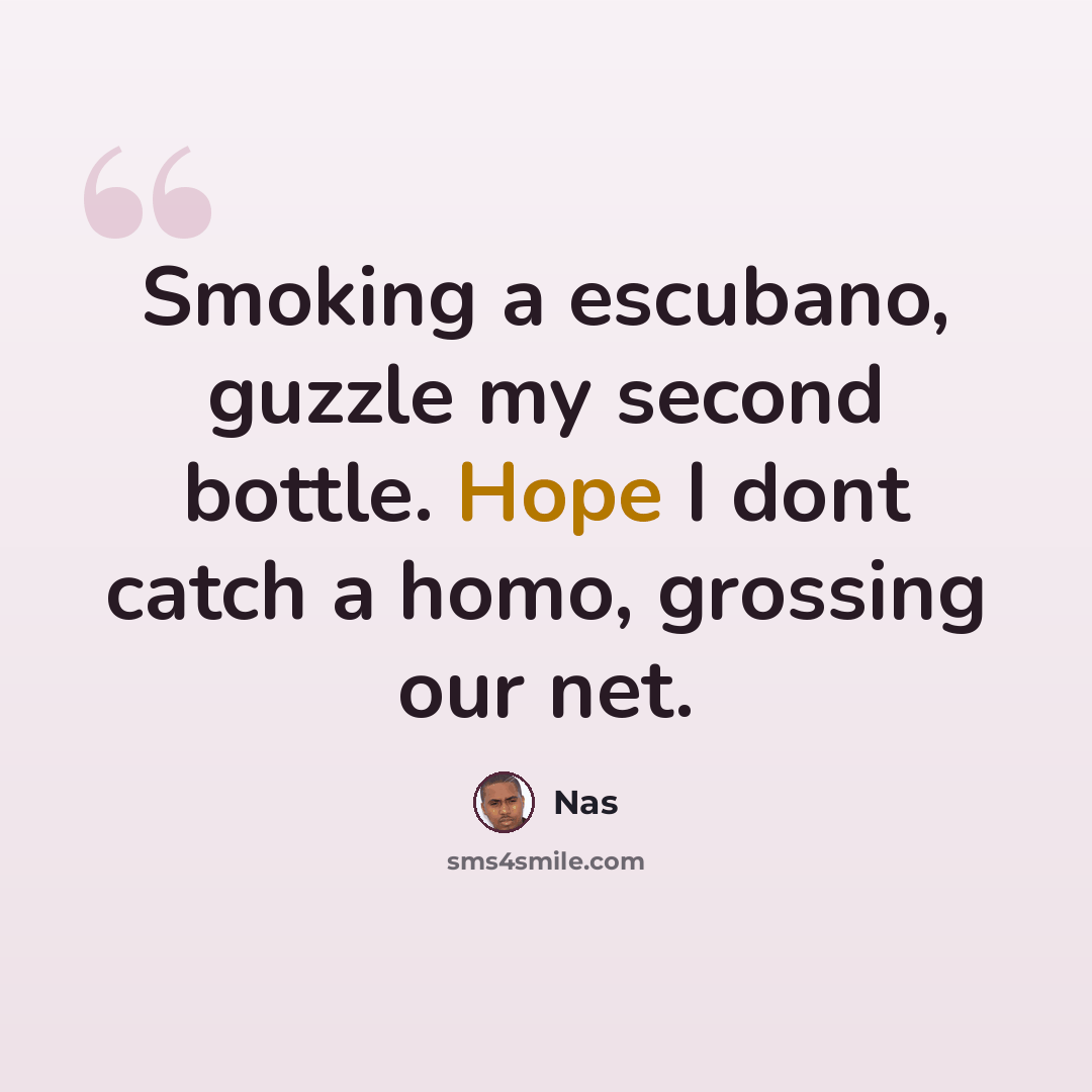 “Smoking a escubano, guzzle my second bottle. Hope I dont catch a homo, grossing our net.” quote by Nas
