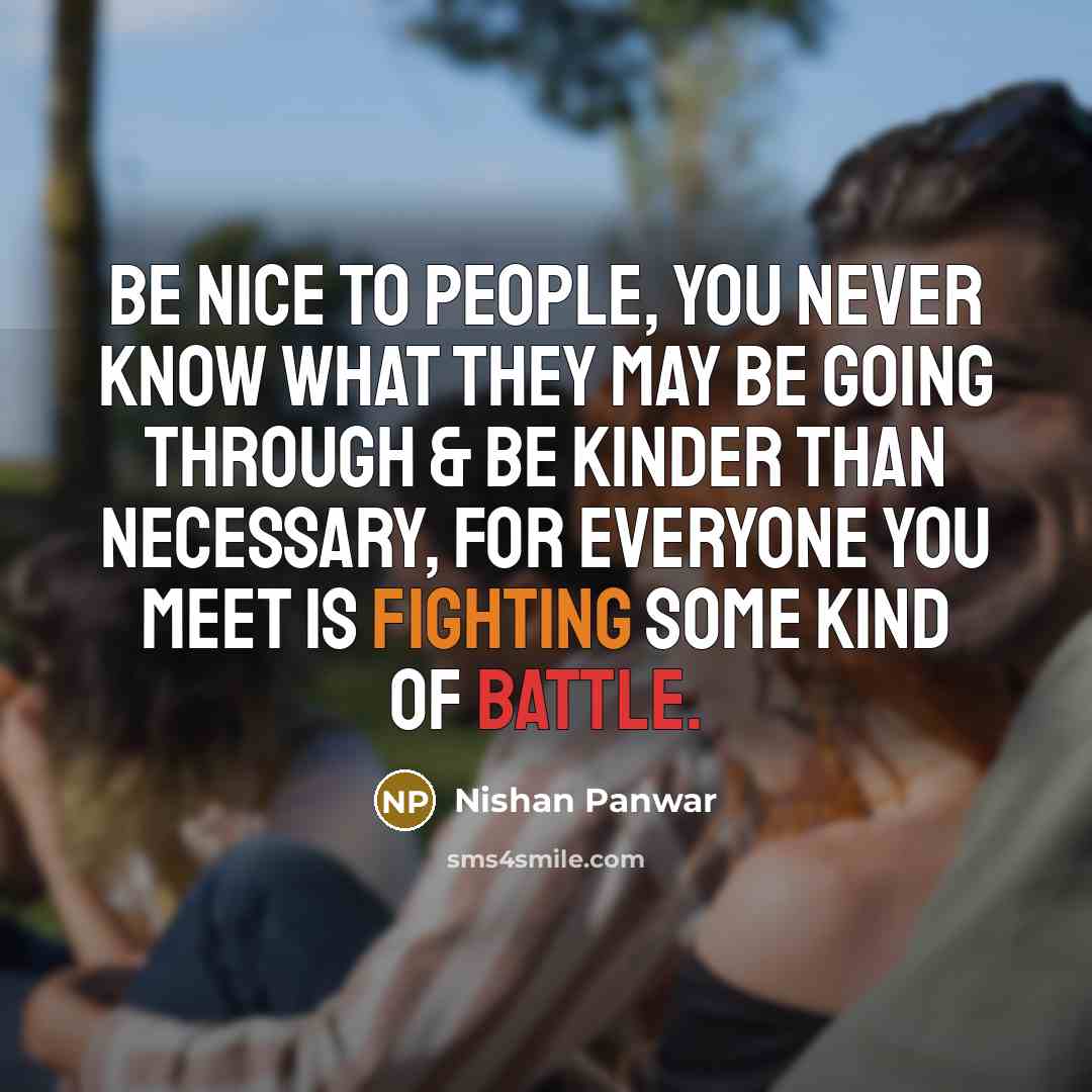 “Be nice to people, you never know what they may be going through & Be kinder than necessary, for everyone you meet is fighting some kind of battle.” quote by Nishan Panwar