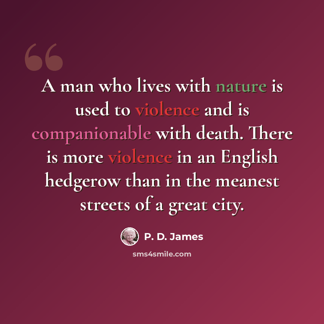 “A man who lives with nature is used to violence and is companionable with death. There is more violence in an English hedgerow than in the meanest streets of a great city.” quote by P. D. James