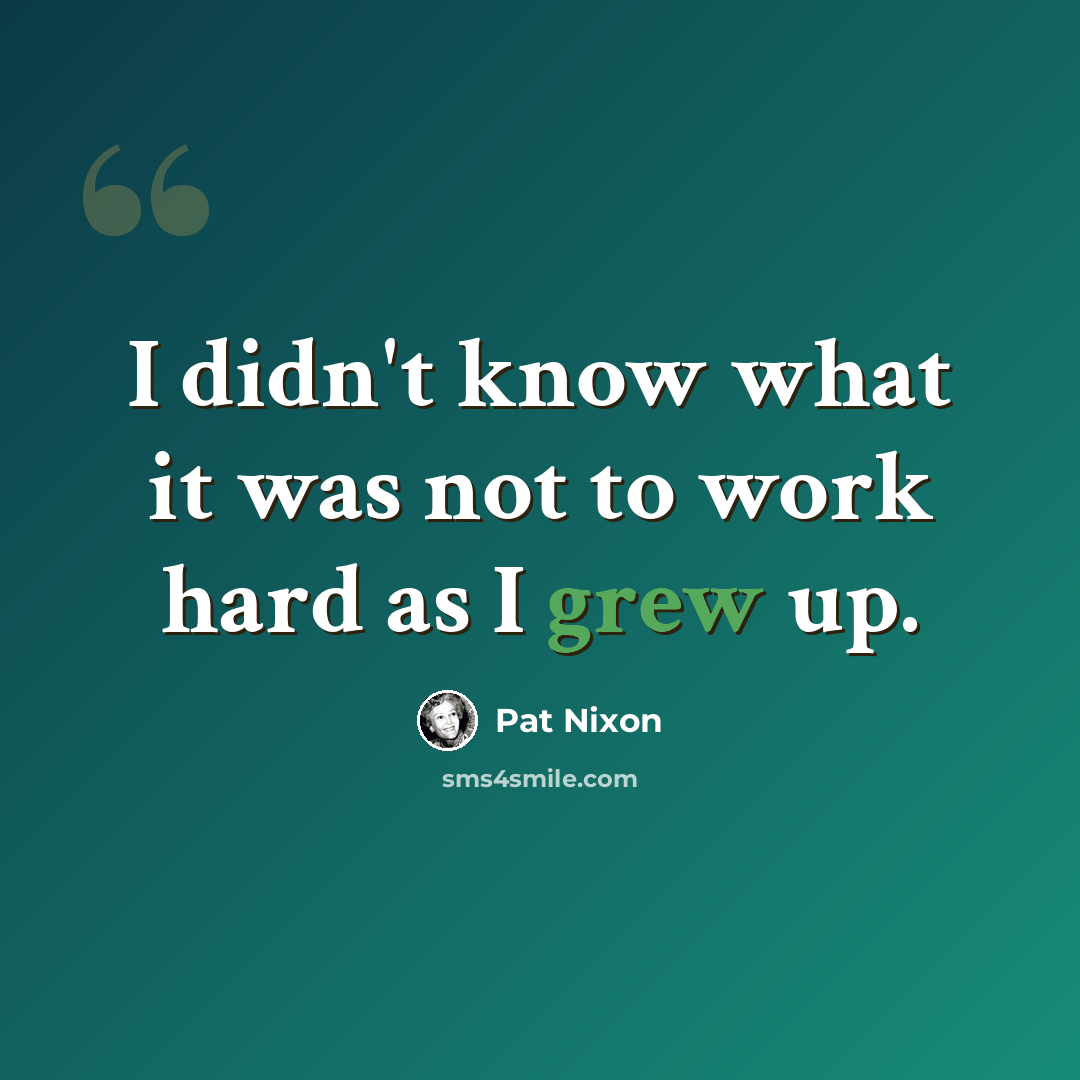 “I didn't know what it was not to work hard as I grew up.” quote by Pat Nixon