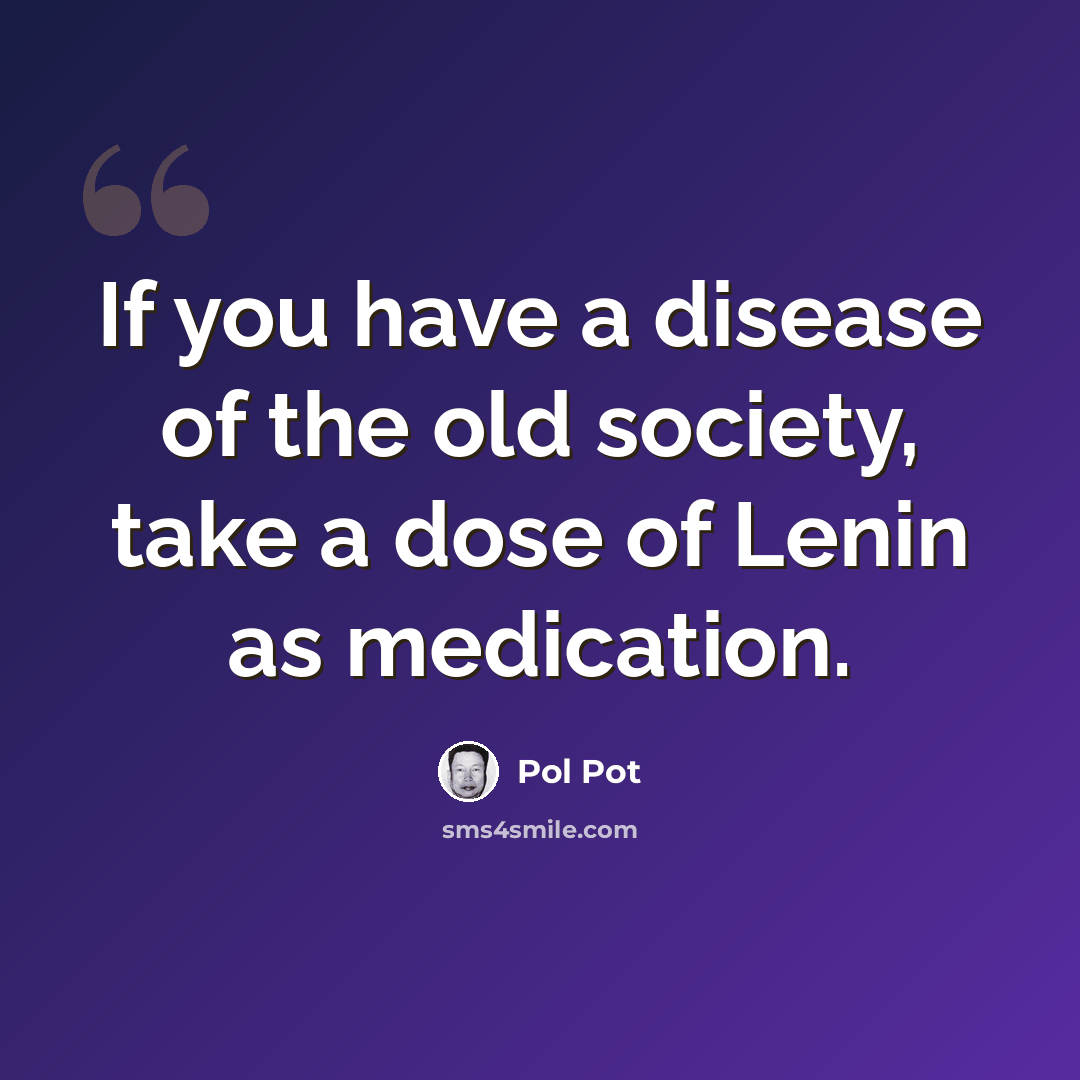 “If you have a disease of the old society, take a dose of Lenin as medication.” quote by Pol Pot
