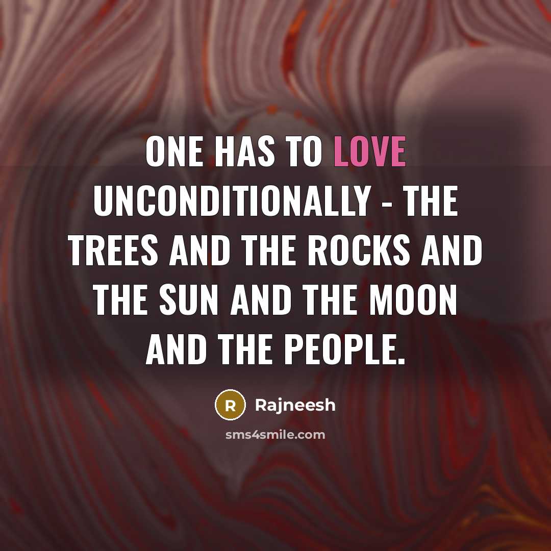 “One has to love unconditionally - the trees and the rocks and the sun and the moon and the people.” quote by Rajneesh