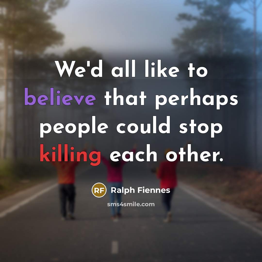“We'd all like to believe that perhaps people could stop killing each other.” quote by Ralph Fiennes