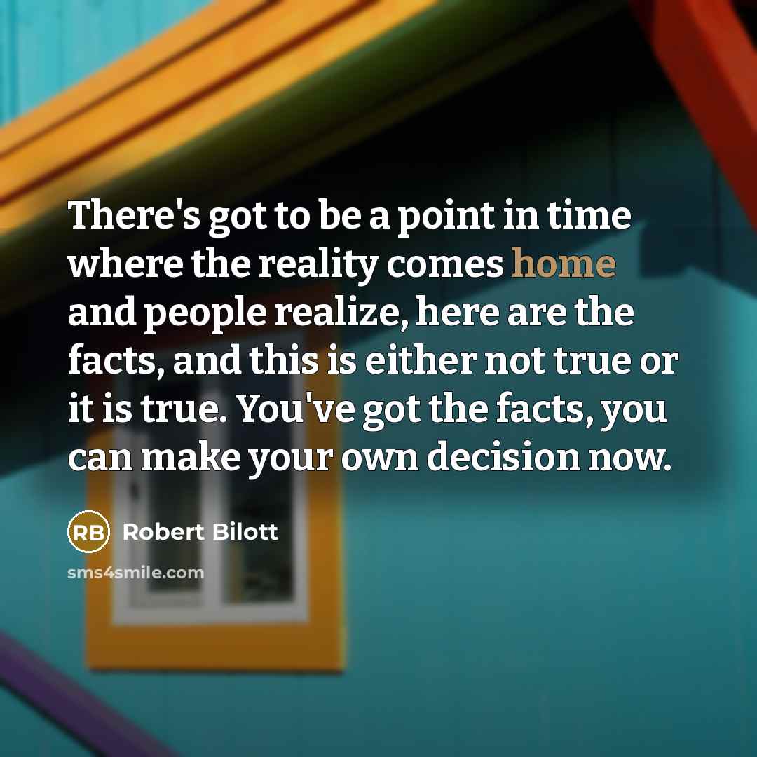 “There's got to be a point in time where the reality comes home and people realize, here are the facts, and this is either not true or it is true. You've got the facts, you can make your own decision now.” quote by Robert Bilott