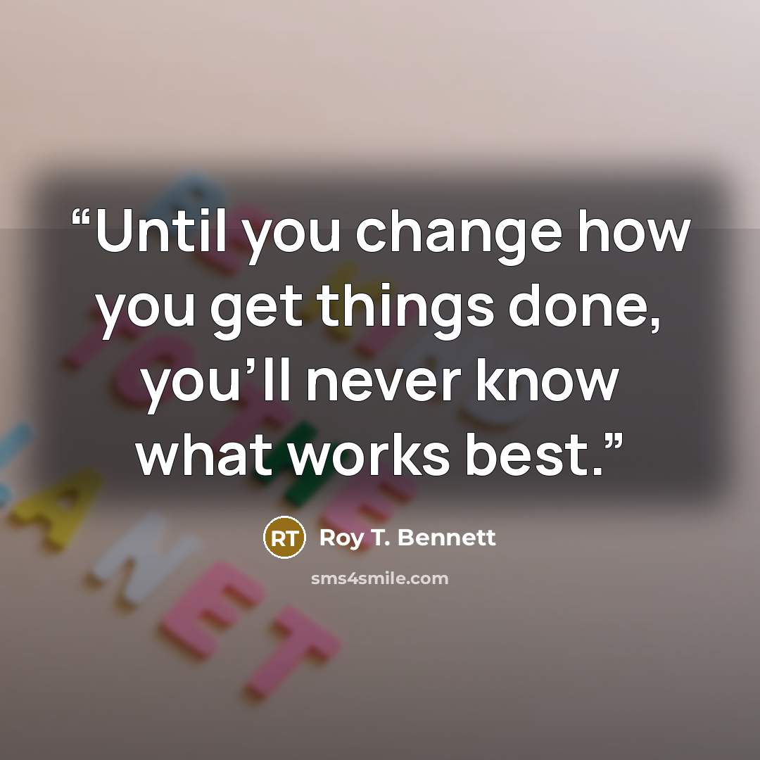“Until you change how you get things done, you'll never know what works best.” quote by Roy T. Bennett