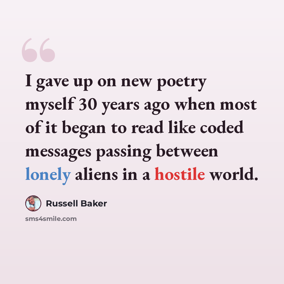 “I gave up on new poetry myself 30 years ago when most of it began to read like coded messages passing between lonely aliens in a hostile world.” quote by Russell Baker