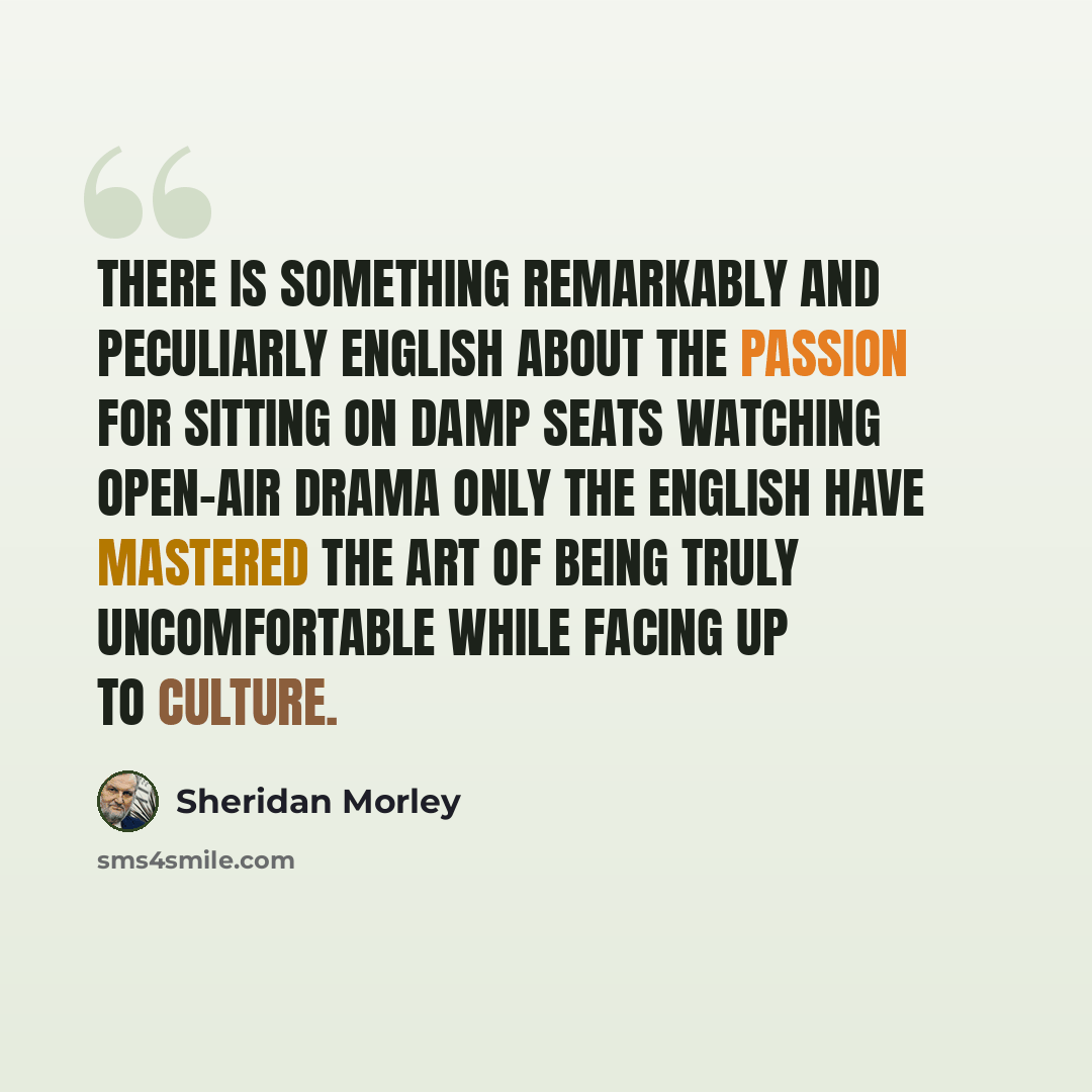 “There is something remarkably and peculiarly English about the passion for sitting on damp seats watching open-air drama only the English have mastered the art of being truly uncomfortable while facing up to culture.” quote by Sheridan Morley