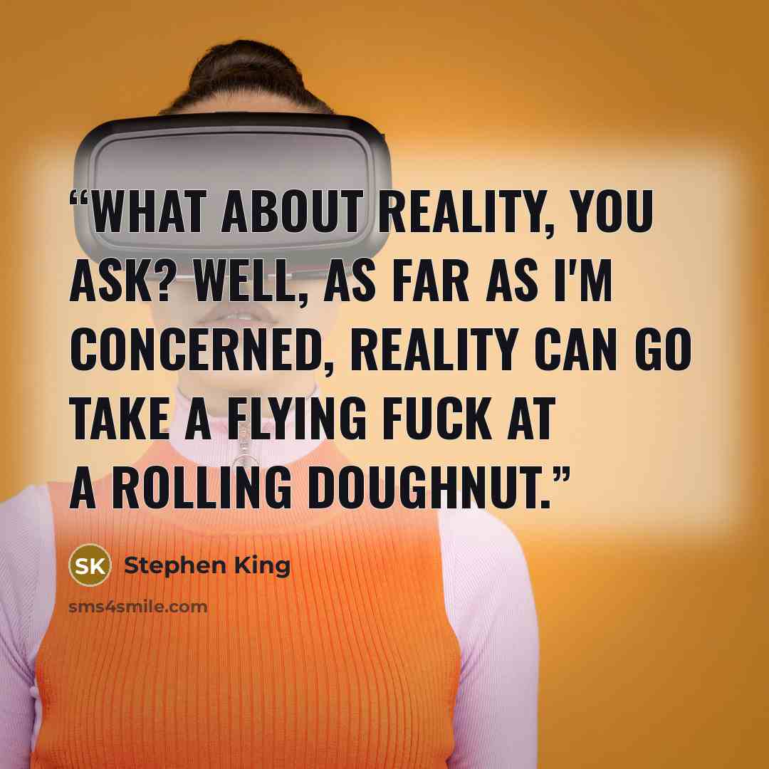 “What about reality, you ask? Well, as far as I'm concerned, reality can go take a flying fuck at a rolling doughnut.” quote by Stephen King
