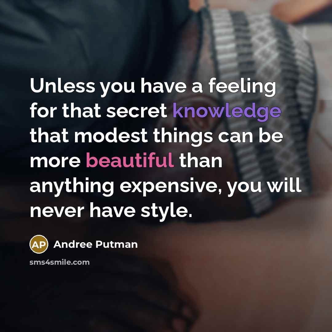 “Unless you have a feeling for that secret knowledge that modest things can be more beautiful than anything expensive, you will never have style.” quote by Andree Putman