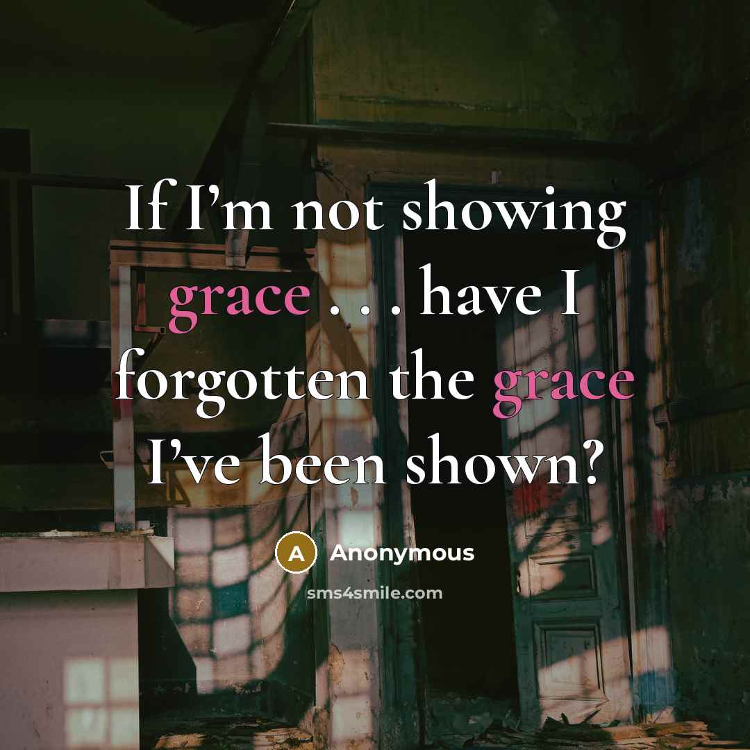 “If I’m not showing grace . . . have I forgotten the grace I’ve been shown?” quote by Anonymous
