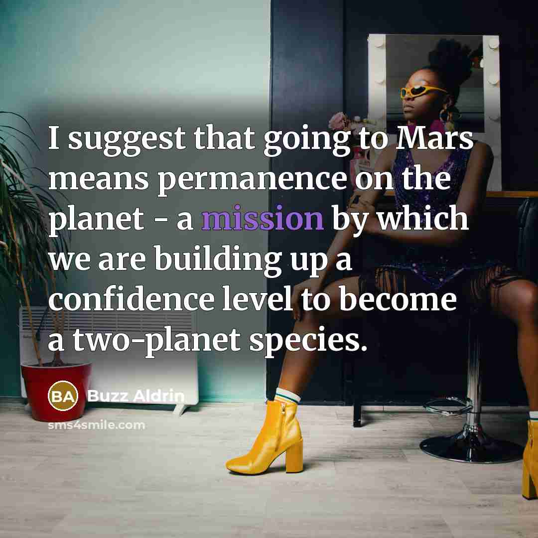“I suggest that going to Mars means permanence on the planet - a mission by which we are building up a confidence level to become a two-planet species.” quote by Buzz Aldrin