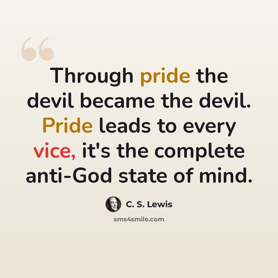 “Through pride the devil became the devil. Pride leads to every vice, it's the complete anti-God state of mind.” quote by C. S. Lewis