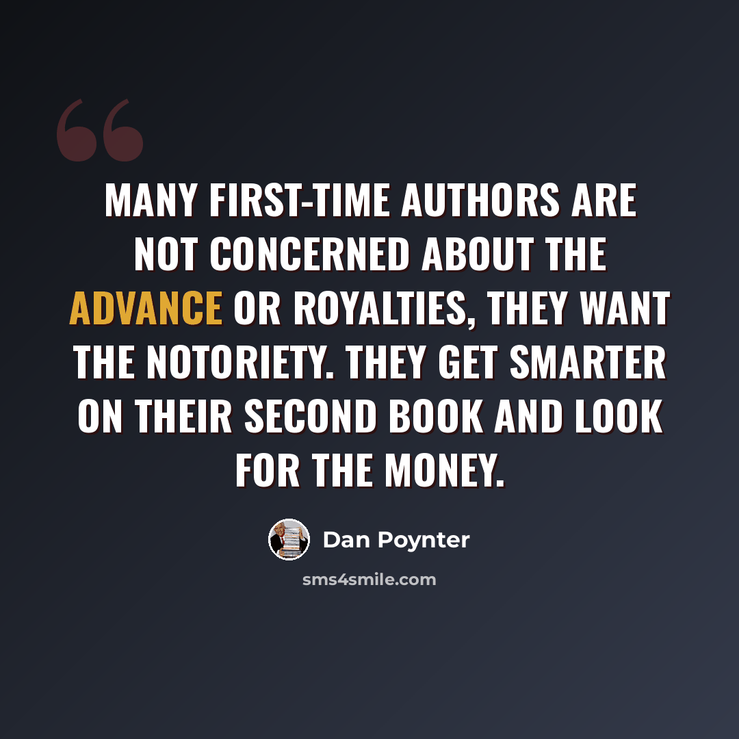 “Many first-time authors are not concerned about the advance or royalties, they want the notoriety. They get smarter on their second book and look for the money.” quote by Dan Poynter