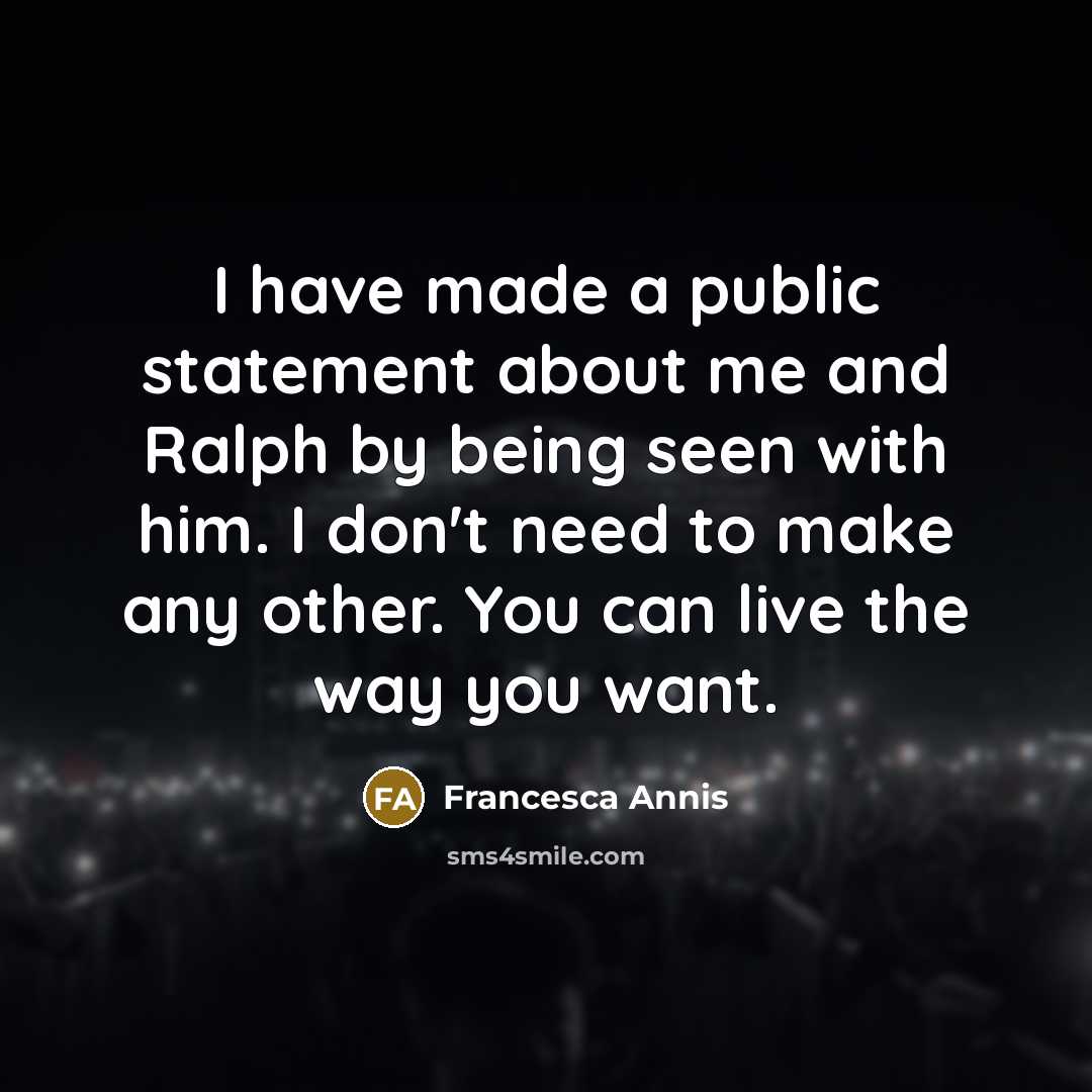 “I have made a public statement about me and Ralph by being seen with him. I don't need to make any other. You can live the way you want.” quote by Francesca Annis