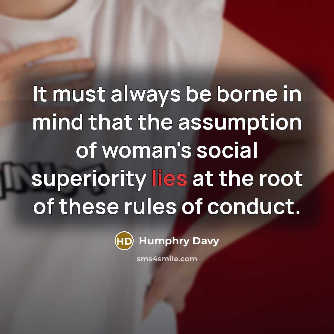 “It must always be borne in mind that the assumption of woman's social superiority lies at the root of these rules of conduct.” quote by Humphry Davy
