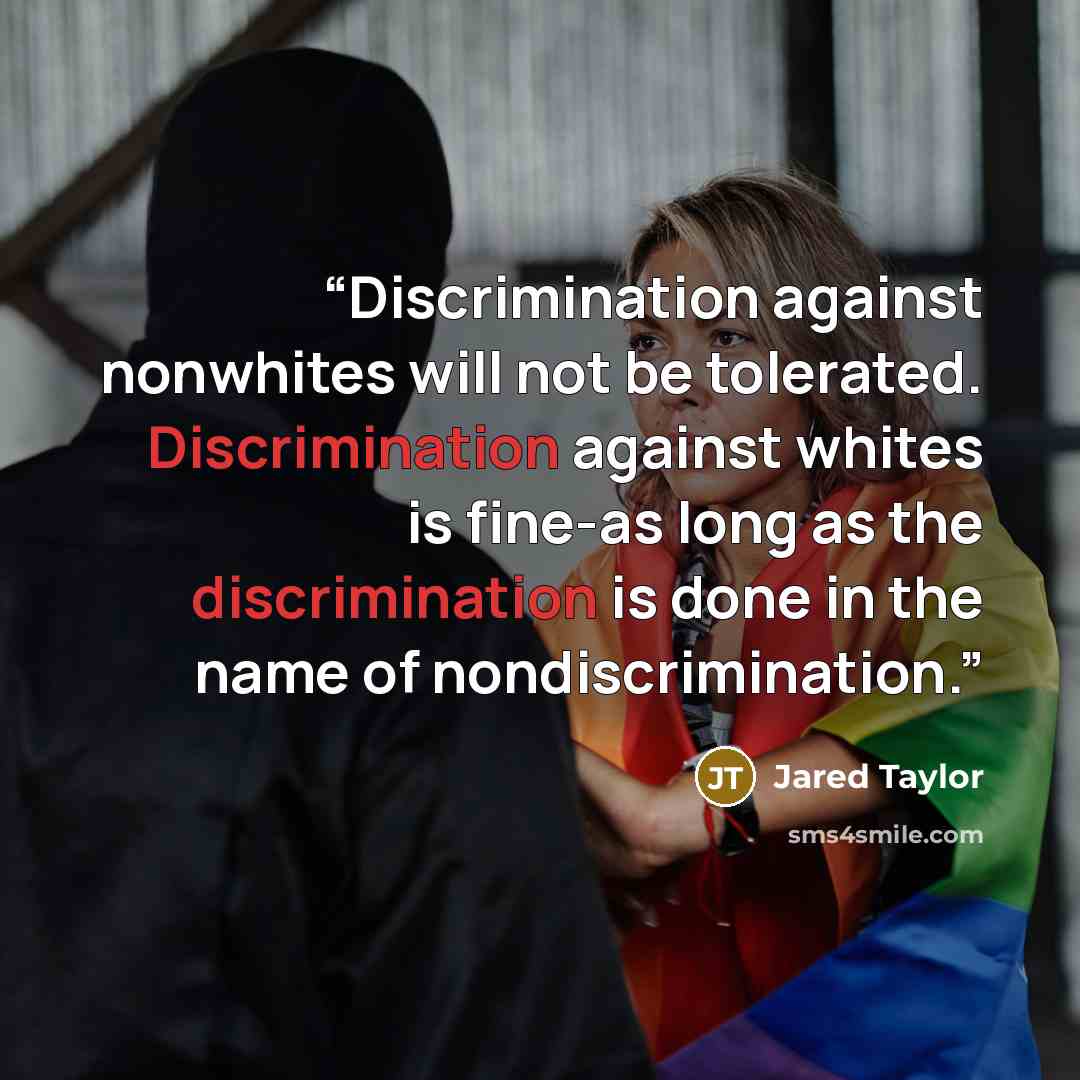“Discrimination against nonwhites will not be tolerated. Discrimination against whites is fine-as long as the discrimination is done in the name of nondiscrimination.” quote by Jared Taylor