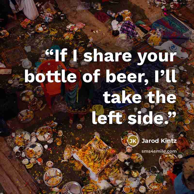 “If I share your bottle of beer, I’ll take the left side.” quote by Jarod Kintz
