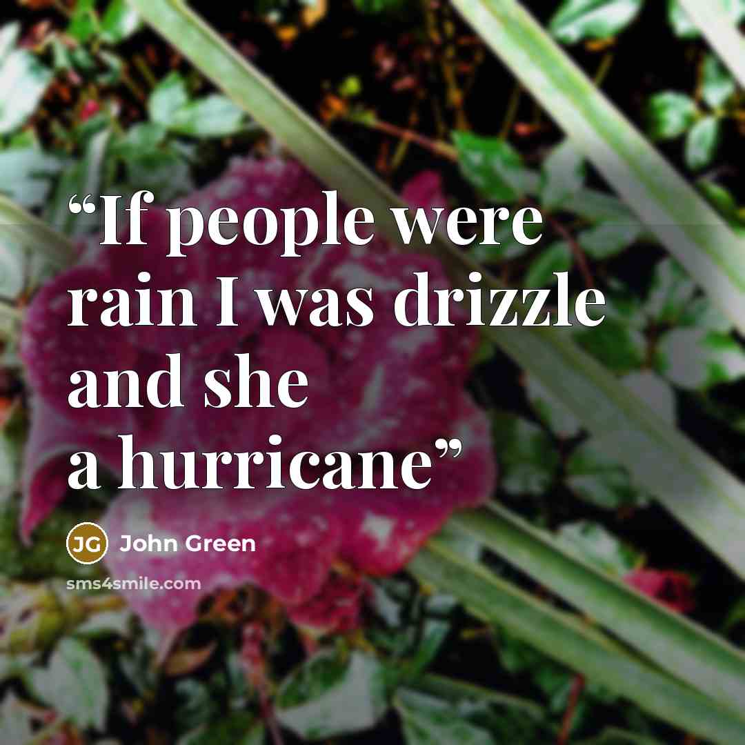 “If people were rain I was drizzle and she a hurricane” quote by John Green