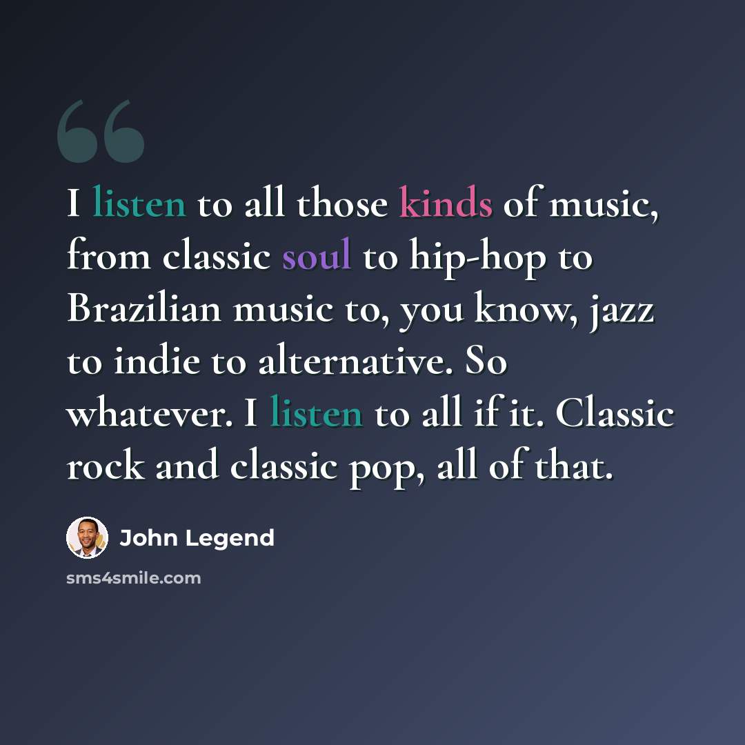 “I listen to all those kinds of music, from classic soul to hip-hop to Brazilian music to, you know, jazz to indie to alternative. So whatever. I listen to all if it. Classic rock and classic pop, all of that.” quote by John Legend