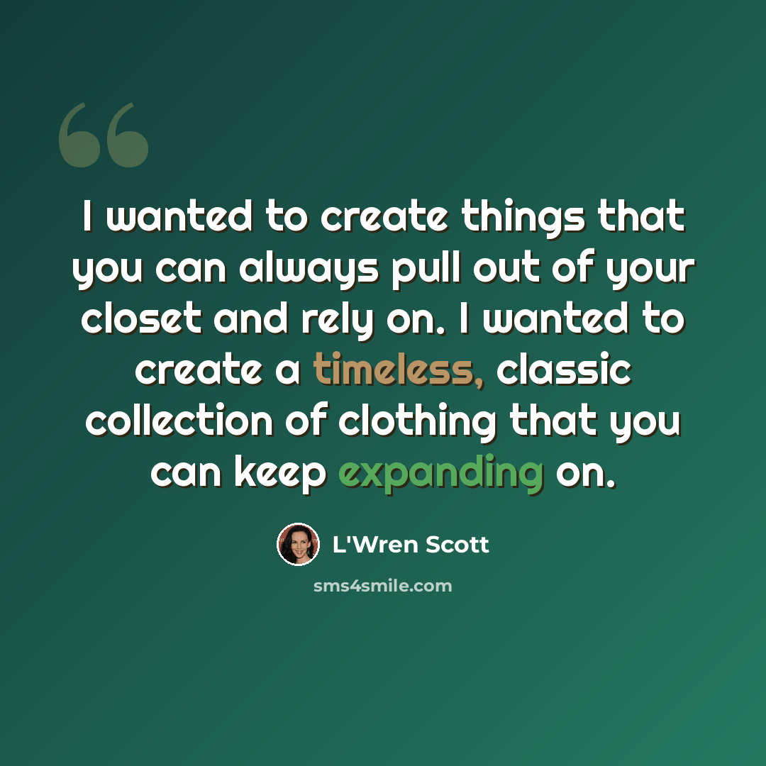 “I wanted to create things that you can always pull out of your closet and rely on. I wanted to create a timeless, classic collection of clothing that you can keep expanding on.” quote by L'Wren Scott