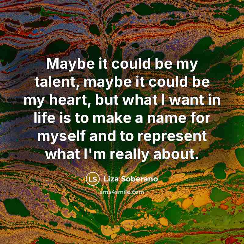 “Maybe it could be my talent, maybe it could be my heart, but what I want in life is to make a name for myself and to represent what I'm really about.” quote by Liza Soberano