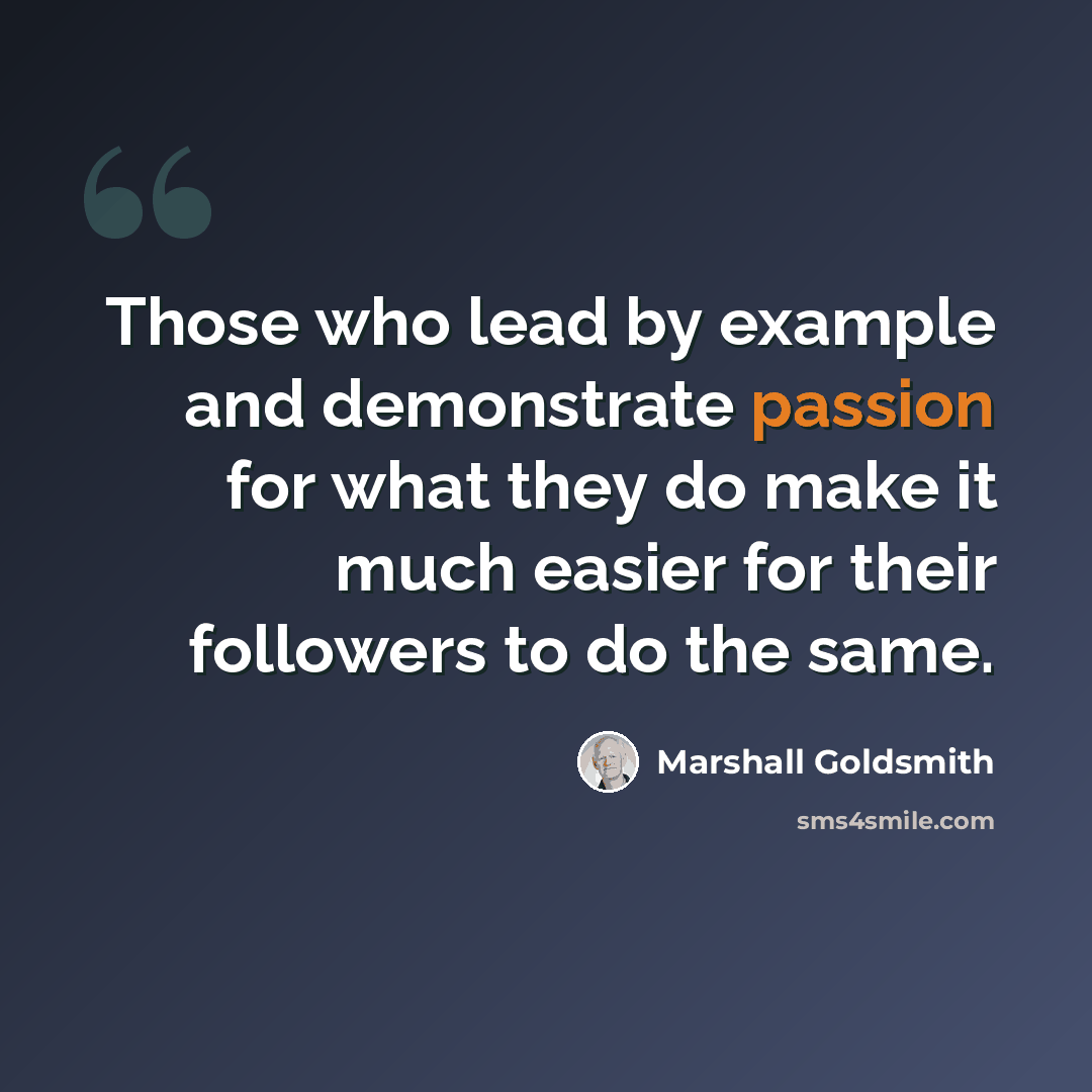 “Those who lead by example and demonstrate passion for what they do make it much easier for their followers to do the same.” quote by Marshall Goldsmith