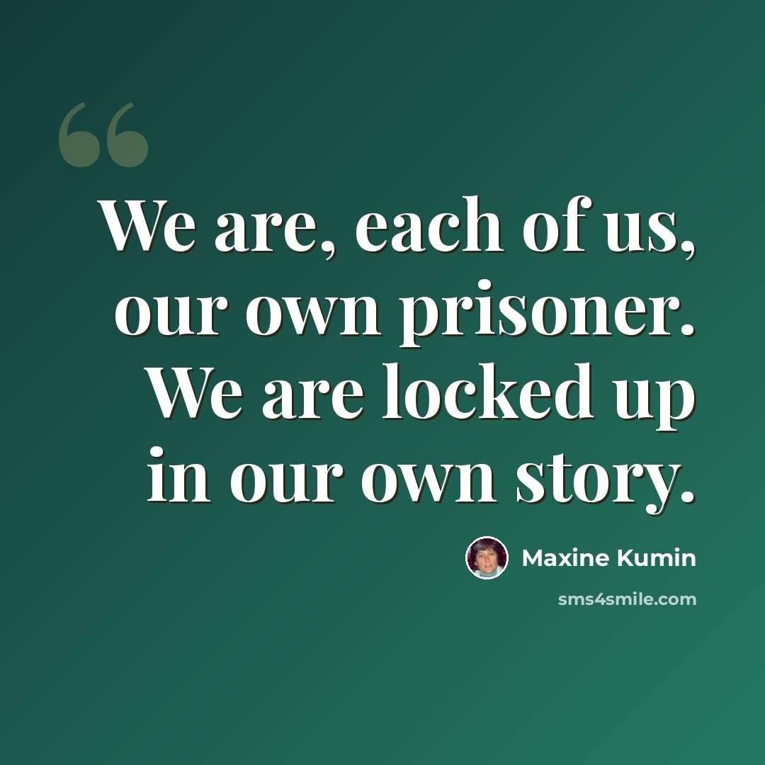 “We are, each of us, our own prisoner. We are locked up in our own story.” quote by Maxine Kumin