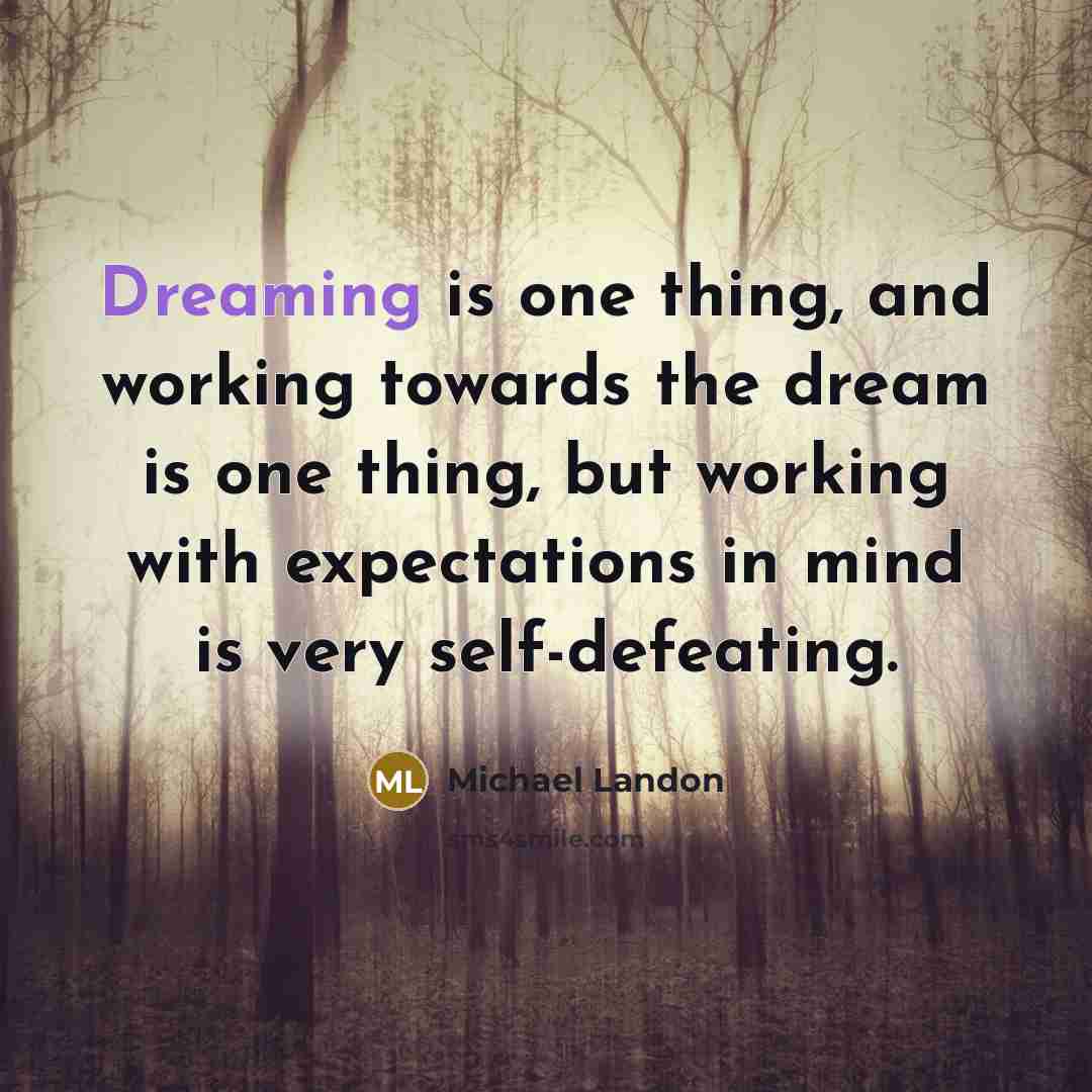 “Dreaming is one thing, and working towards the dream is one thing, but working with expectations in mind is very self-defeating.” quote by Michael Landon