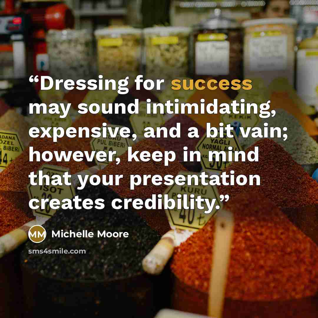 “Dressing for success may sound intimidating, expensive, and a bit vain; however, keep in mind that your presentation creates credibility.” quote by Michelle Moore