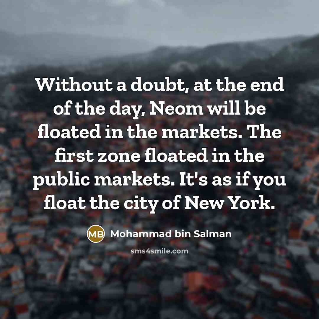 “Without a doubt, at the end of the day, Neom will be floated in the markets. The first zone floated in the public markets. It's as if you float the city of New York.” quote by Mohammad bin Salman