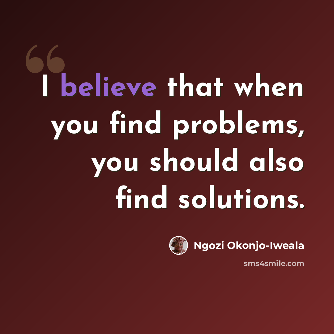 “I believe that when you find problems, you should also find solutions.” quote by Ngozi Okonjo-Iweala
