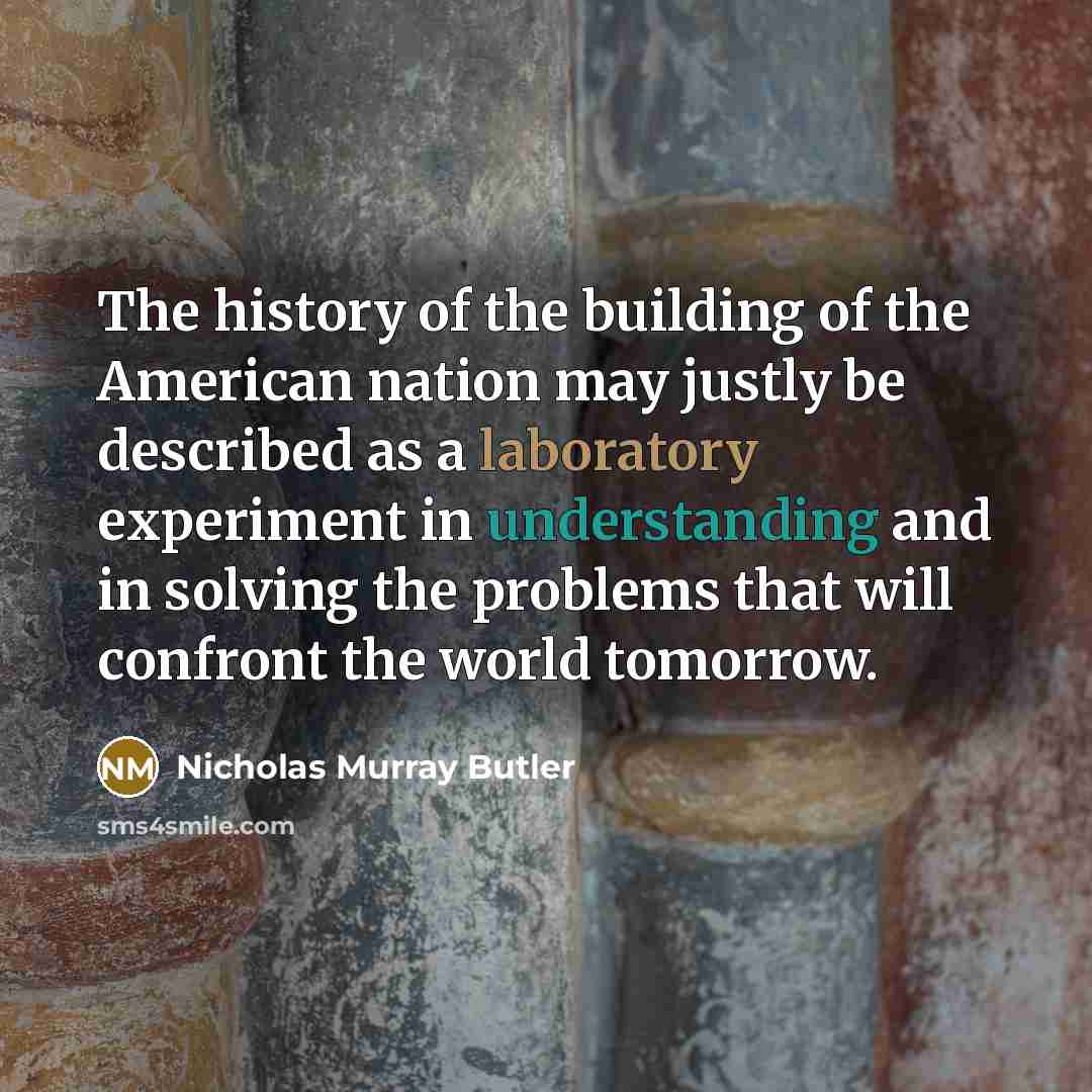 “The history of the building of the American nation may justly be described as a laboratory experiment in understanding and in solving the problems that will confront the world tomorrow.” quote by Nicholas Murray Butler