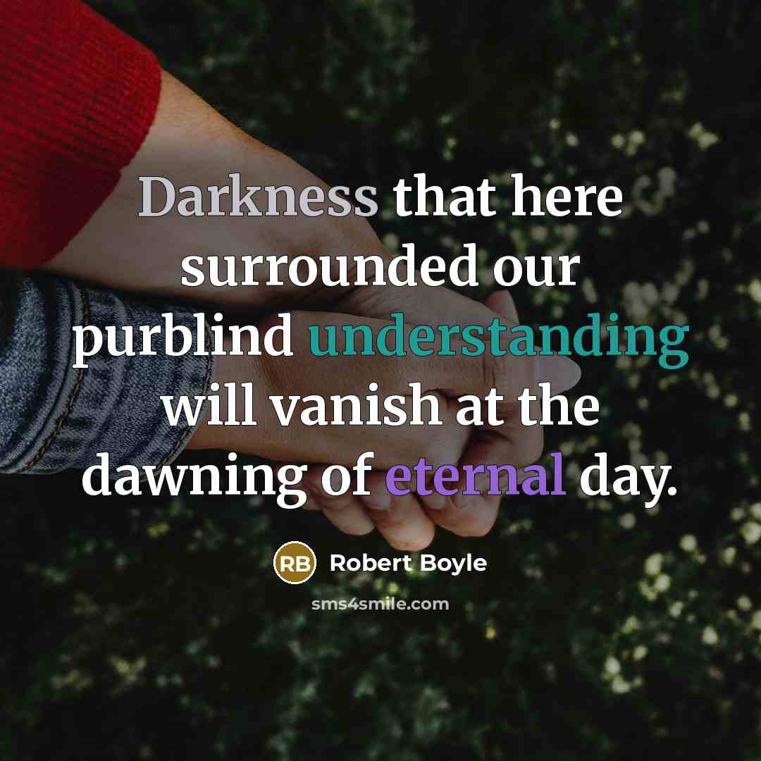“Darkness that here surrounded our purblind understanding will vanish at the dawning of eternal day.” quote by Robert Boyle